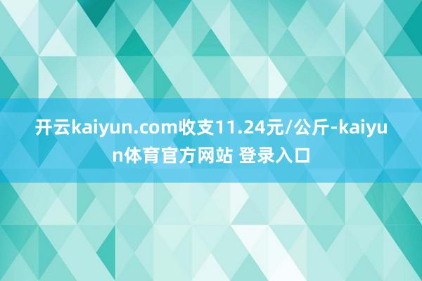 开云kaiyun.com收支11.24元/公斤-kaiyun体育官方网站 登录入口