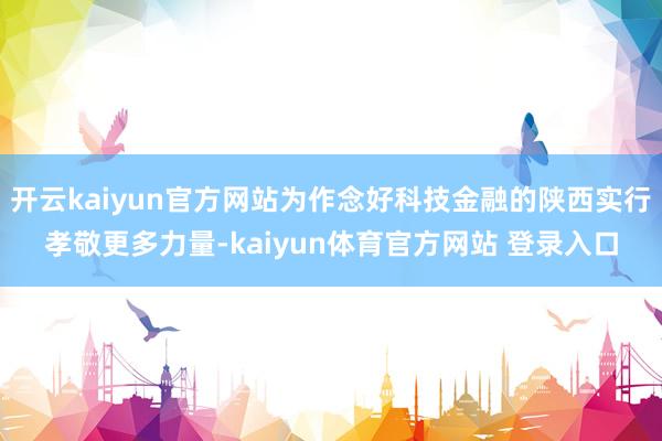 开云kaiyun官方网站为作念好科技金融的陕西实行孝敬更多力量-kaiyun体育官方网站 登录入口