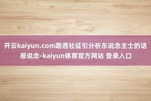 开云kaiyun.com路透社征引分析东说念主士的话报说念-kaiyun体育官方网站 登录入口