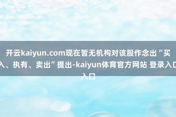 开云kaiyun.com现在暂无机构对该股作念出“买入、执有、卖出”提出-kaiyun体育官方网站 登录入口