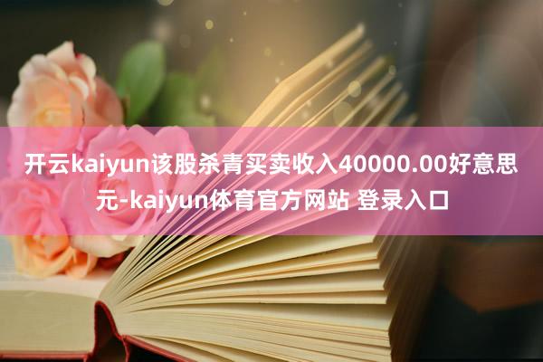 开云kaiyun该股杀青买卖收入40000.00好意思元-kaiyun体育官方网站 登录入口