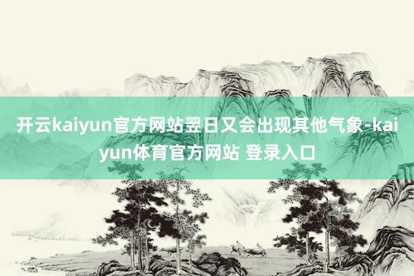 开云kaiyun官方网站翌日又会出现其他气象-kaiyun体育官方网站 登录入口