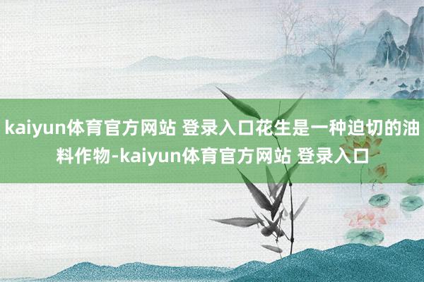 kaiyun体育官方网站 登录入口花生是一种迫切的油料作物-kaiyun体育官方网站 登录入口