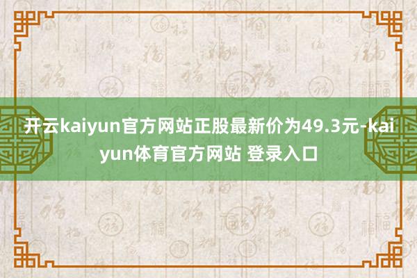 开云kaiyun官方网站正股最新价为49.3元-kaiyun体育官方网站 登录入口