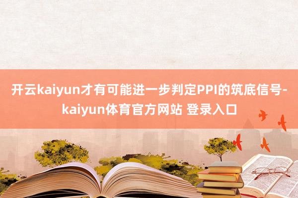 开云kaiyun才有可能进一步判定PPI的筑底信号-kaiyun体育官方网站 登录入口