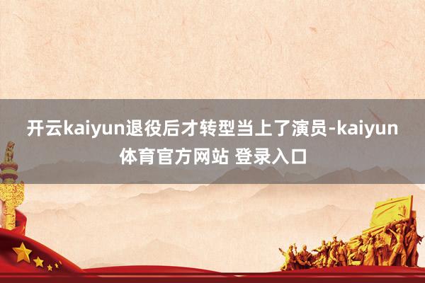 开云kaiyun退役后才转型当上了演员-kaiyun体育官方网站 登录入口