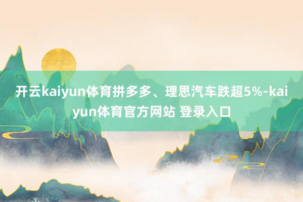 开云kaiyun体育拼多多、理思汽车跌超5%-kaiyun体育官方网站 登录入口