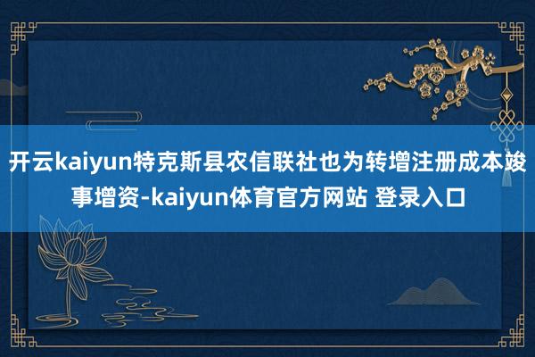 开云kaiyun特克斯县农信联社也为转增注册成本竣事增资-kaiyun体育官方网站 登录入口