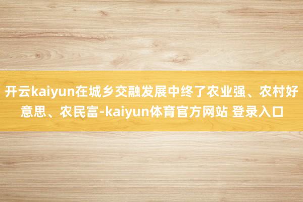 开云kaiyun在城乡交融发展中终了农业强、农村好意思、农民富-kaiyun体育官方网站 登录入口