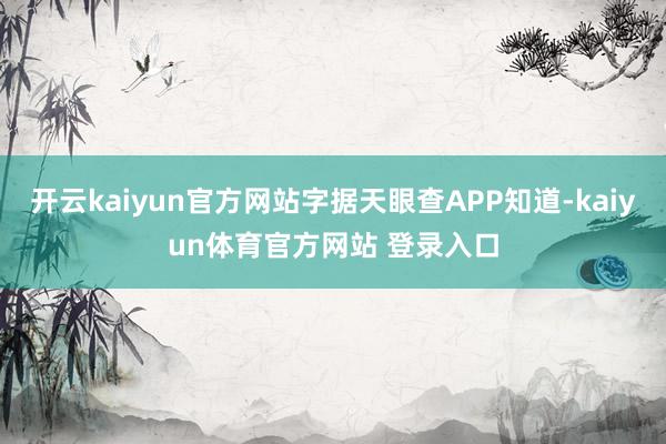 开云kaiyun官方网站字据天眼查APP知道-kaiyun体育官方网站 登录入口
