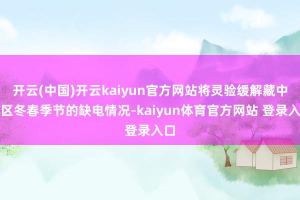 开云(中国)开云kaiyun官方网站将灵验缓解藏中地区冬春季节的缺电情况-kaiyun体育官方网站 登录入口