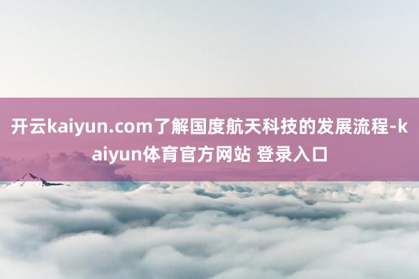 开云kaiyun.com了解国度航天科技的发展流程-kaiyun体育官方网站 登录入口