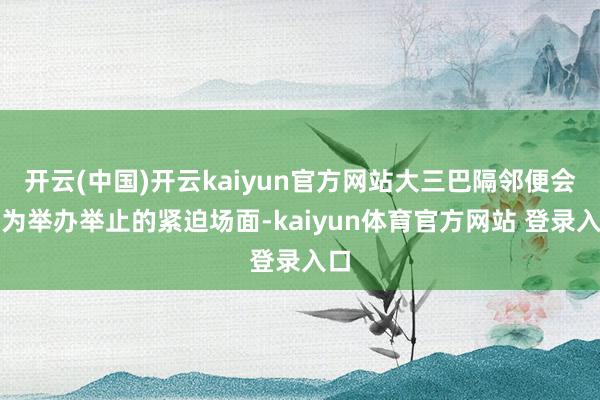 开云(中国)开云kaiyun官方网站大三巴隔邻便会成为举办举止的紧迫场面-kaiyun体育官方网站 登录入口