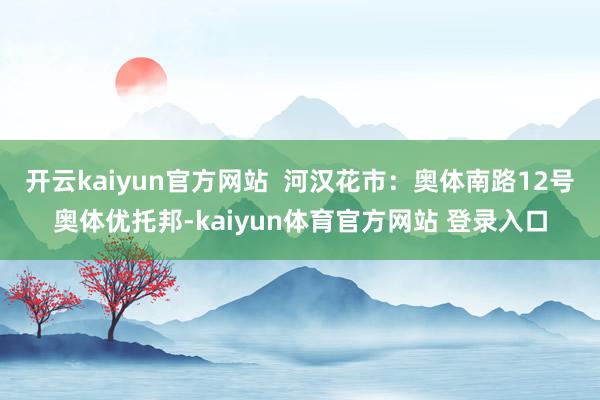 开云kaiyun官方网站  河汉花市：奥体南路12号奥体优托邦-kaiyun体育官方网站 登录入口