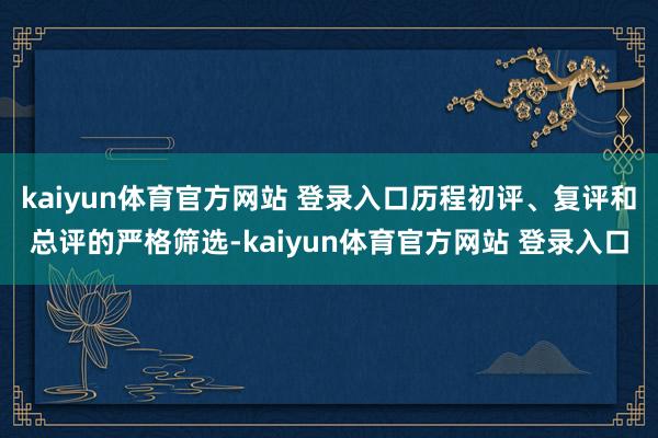 kaiyun体育官方网站 登录入口历程初评、复评和总评的严格筛选-kaiyun体育官方网站 登录入口