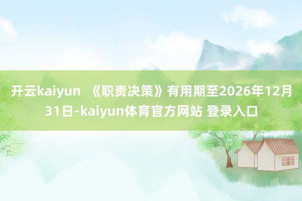 开云kaiyun  《职责决策》有用期至2026年12月31日-kaiyun体育官方网站 登录入口