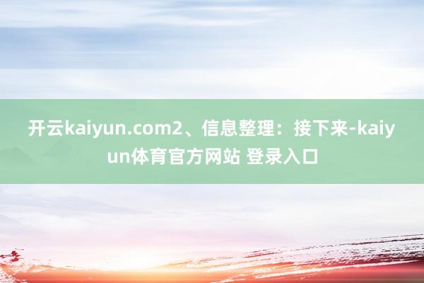 开云kaiyun.com2、信息整理：接下来-kaiyun体育官方网站 登录入口