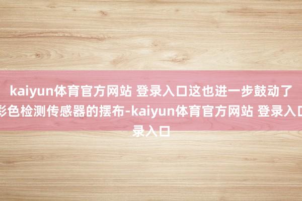 kaiyun体育官方网站 登录入口这也进一步鼓动了彩色检测传感器的摆布-kaiyun体育官方网站 登录入口