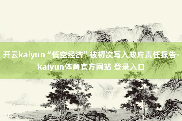 开云kaiyun“低空经济”被初次写入政府责任报告-kaiyun体育官方网站 登录入口