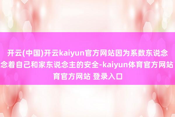 开云(中国)开云kaiyun官方网站因为系数东说念主只可念念着自己和家东说念主的安全-kaiyun体育官方网站 登录入口