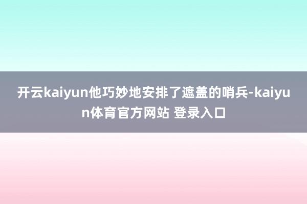 开云kaiyun他巧妙地安排了遮盖的哨兵-kaiyun体育官方网站 登录入口