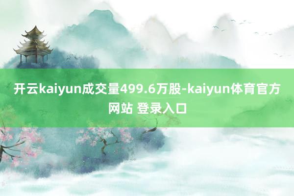 开云kaiyun成交量499.6万股-kaiyun体育官方网站 登录入口