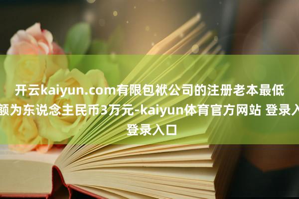 开云kaiyun.com有限包袱公司的注册老本最低名额为东说念主民币3万元-kaiyun体育官方网站 登录入口