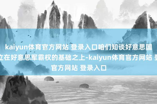 kaiyun体育官方网站 登录入口咱们知谈好意思国霸权树立在好意思军霸权的基础之上-kaiyun体育官方网站 登录入口