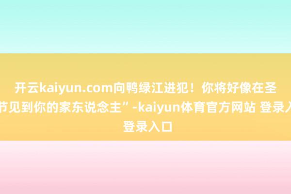 开云kaiyun.com向鸭绿江进犯！你将好像在圣诞节见到你的家东说念主”-kaiyun体育官方网站 登录入口