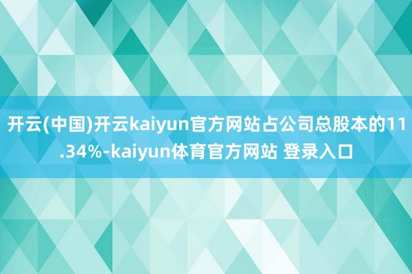 开云(中国)开云kaiyun官方网站占公司总股本的11.34%-kaiyun体育官方网站 登录入口