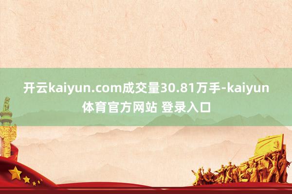 开云kaiyun.com成交量30.81万手-kaiyun体育官方网站 登录入口