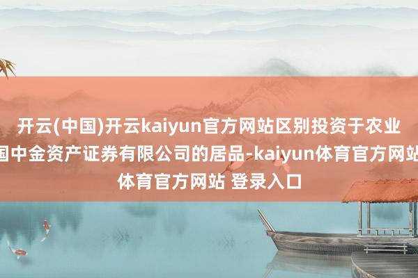 开云(中国)开云kaiyun官方网站区别投资于农业银行和中国中金资产证券有限公司的居品-kaiyun体育官方网站 登录入口