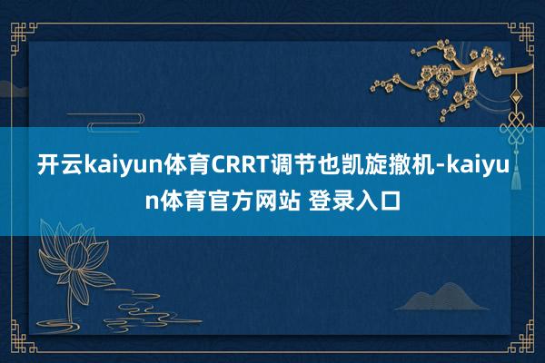 开云kaiyun体育CRRT调节也凯旋撤机-kaiyun体育官方网站 登录入口