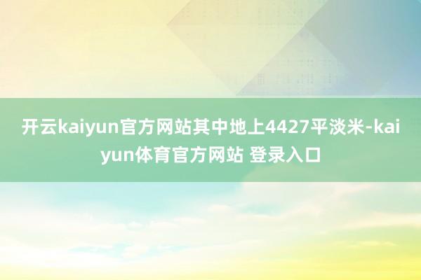 开云kaiyun官方网站其中地上4427平淡米-kaiyun体育官方网站 登录入口