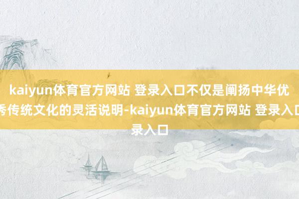 kaiyun体育官方网站 登录入口不仅是阐扬中华优秀传统文化的灵活说明-kaiyun体育官方网站 登录入口
