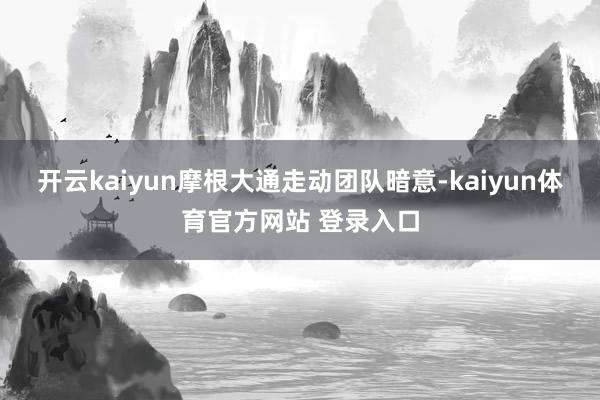开云kaiyun摩根大通走动团队暗意-kaiyun体育官方网站 登录入口