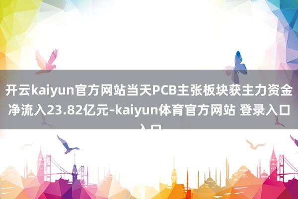 开云kaiyun官方网站当天PCB主张板块获主力资金净流入23.82亿元-kaiyun体育官方网站 登录入口