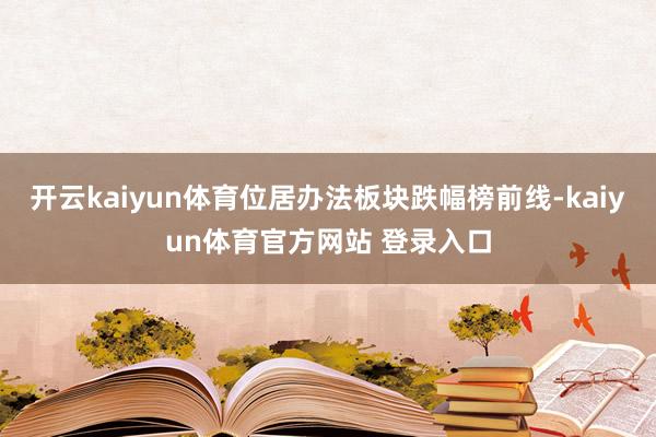 开云kaiyun体育位居办法板块跌幅榜前线-kaiyun体育官方网站 登录入口