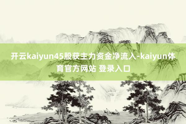 开云kaiyun45股获主力资金净流入-kaiyun体育官方网站 登录入口
