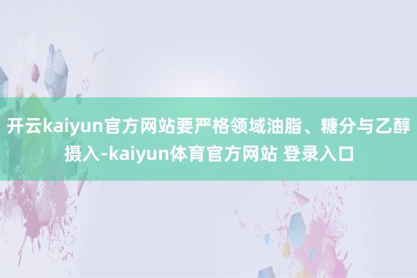 开云kaiyun官方网站要严格领域油脂、糖分与乙醇摄入-kaiyun体育官方网站 登录入口