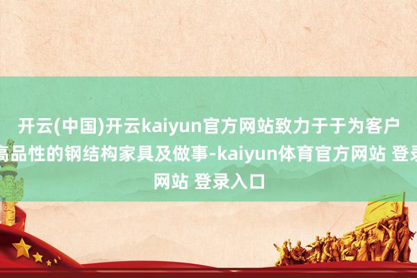 开云(中国)开云kaiyun官方网站致力于于为客户提供高品性的钢结构家具及做事-kaiyun体育官方网站 登录入口