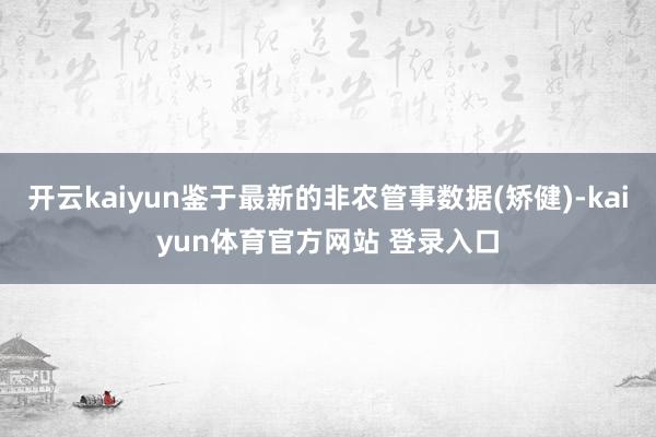 开云kaiyun鉴于最新的非农管事数据(矫健)-kaiyun体育官方网站 登录入口