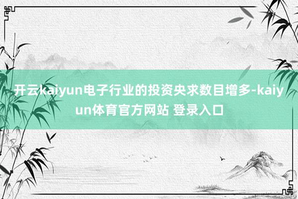 开云kaiyun电子行业的投资央求数目增多-kaiyun体育官方网站 登录入口