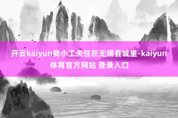 开云kaiyun我小工夫住在无锡县城里-kaiyun体育官方网站 登录入口