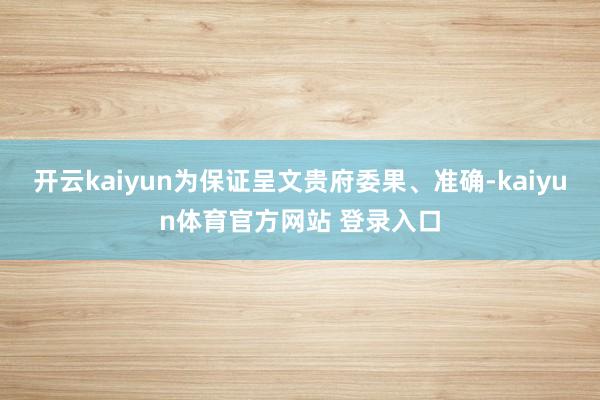 开云kaiyun为保证呈文贵府委果、准确-kaiyun体育官方网站 登录入口