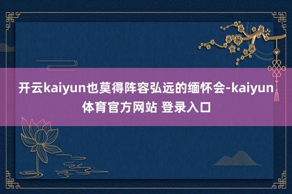 开云kaiyun也莫得阵容弘远的缅怀会-kaiyun体育官方网站 登录入口