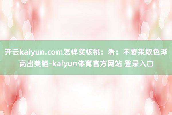 开云kaiyun.com怎样买核桃：看：不要采取色泽高出美艳-kaiyun体育官方网站 登录入口