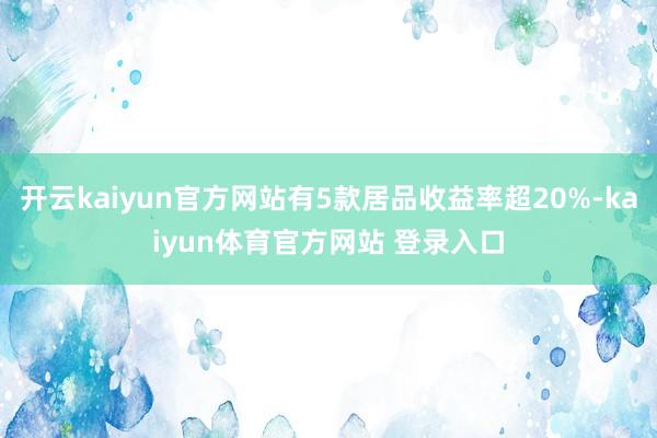 开云kaiyun官方网站有5款居品收益率超20%-kaiyun体育官方网站 登录入口