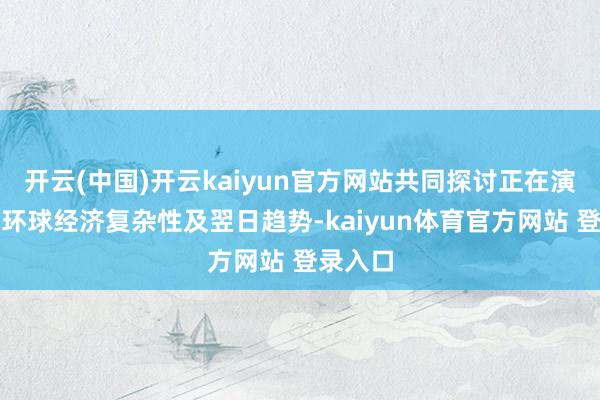 开云(中国)开云kaiyun官方网站共同探讨正在演变中的环球经济复杂性及翌日趋势-kaiyun体育官方网站 登录入口