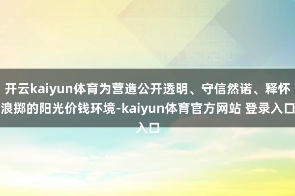 开云kaiyun体育为营造公开透明、守信然诺、释怀浪掷的阳光价钱环境-kaiyun体育官方网站 登录入口